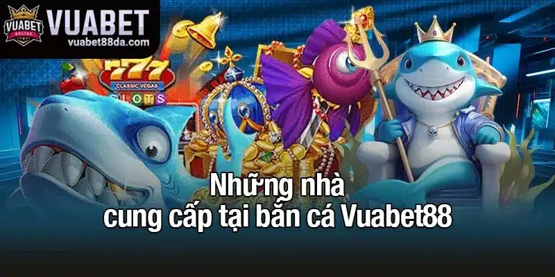 Những nhà cung cấp tại bắn cá Vuabet88