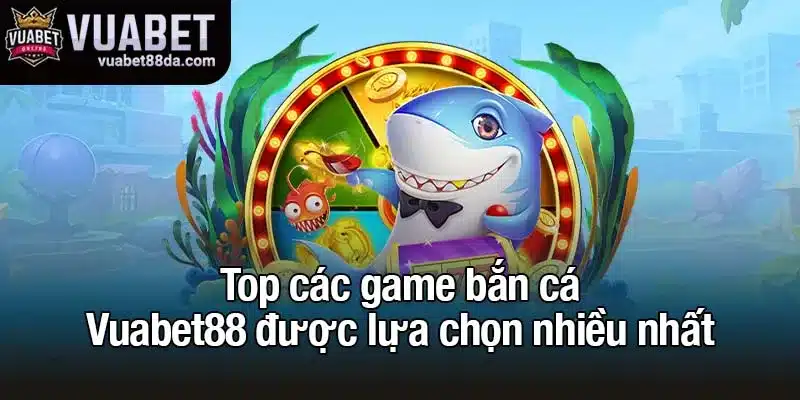 Top các game bắn cá Vuabet88 được lựa chọn nhiều nhất
