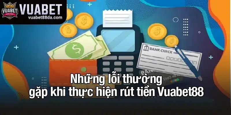 Những lỗi thường gặp khi thực hiện rút tiền Vuabet88