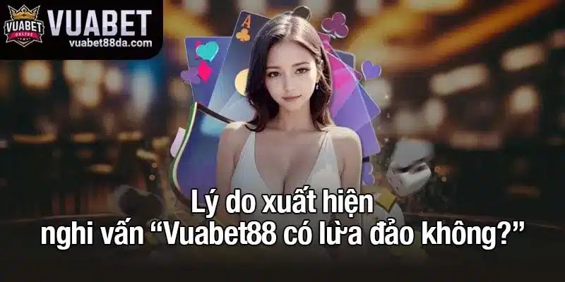 Lý do xuất hiện nghi vấn “Vuabet88 có lừa đảo không?”